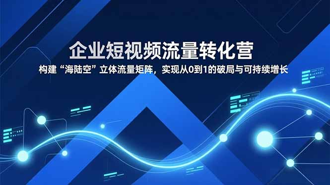 （16959期）企业短视频流量转化营，构建“海陆空”立体流量矩阵，实现从0到1的破局与可持续增长_免费分享网络创业,副业,信息差项目的老牌资源整合平台！金铲子项目