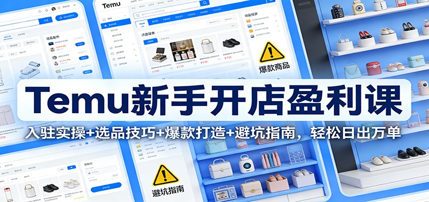 Temu新手开店盈利课：入驻实操+选品技巧+爆款打造+避坑指南，轻松日出万单_免费分享网络创业,副业,信息差项目的老牌资源整合平台！金铲子项目