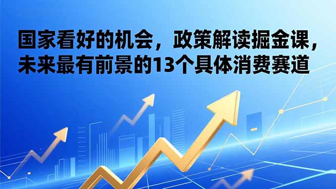 （17003期）某付费文章：国家看好的机会，政策解读掘金课，未来最有前景的13个具体消费赛道_免费分享网络创业,副业,信息差项目的老牌资源整合平台！金铲子项目