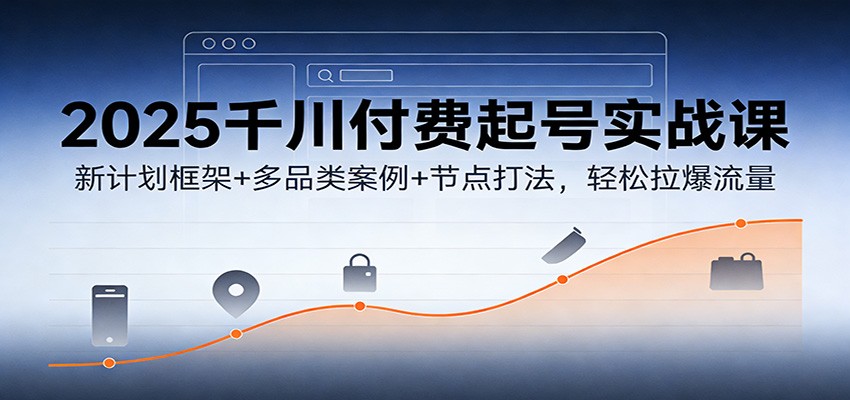 2025千川付费起号实战课：新计划框架多品类案例节点打法，拉爆流量_免费分享网络创业,副业,信息差项目的老牌资源整合平台！金铲子项目