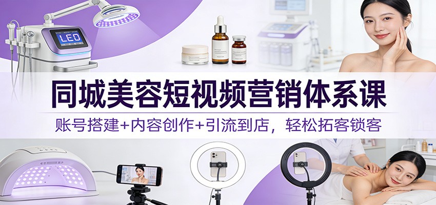 同城美容短视频营销体系课：账号搭建内容创作引流到店，拓客锁客_免费分享网络创业,副业,信息差项目的老牌资源整合平台！金铲子项目