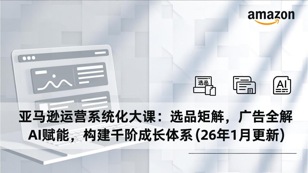 （17103期）亚马逊运营系统化大课：选品矩阵，广告全解，AI赋能，构建千阶成长体系(26年1月更新)_免费分享网络创业,副业,信息差项目的老牌资源整合平台！金铲子项目