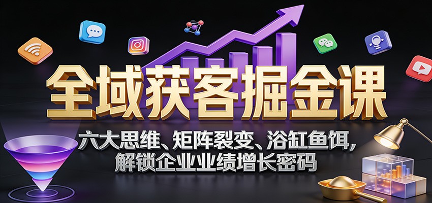 全域获客掘金课：六大思维、矩阵裂变、浴缸鱼饵，解锁企业业绩增长密码_免费分享网络创业,副业,信息差项目的老牌资源整合平台！金铲子项目