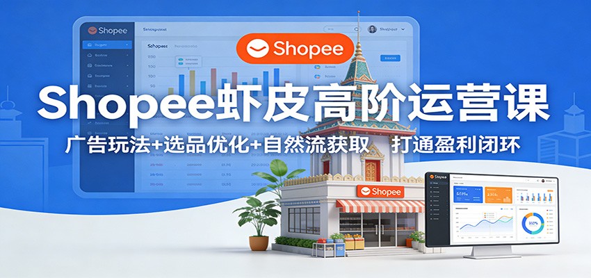 Shopee虾皮高阶运营课：广告玩法+选品优化+自然流获取，打通盈利闭环_免费分享网络创业,副业,信息差项目的老牌资源整合平台！金铲子项目