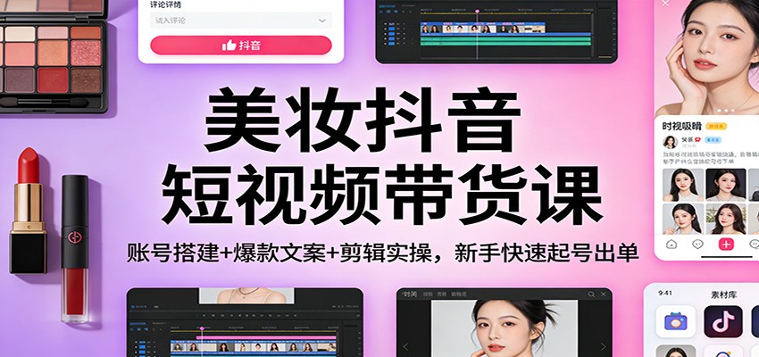 美妆抖音短视频带货课：账号搭建+爆款文案+剪辑实操，新手快速起号出单_免费分享网络创业,副业,信息差项目的老牌资源整合平台！金铲子项目