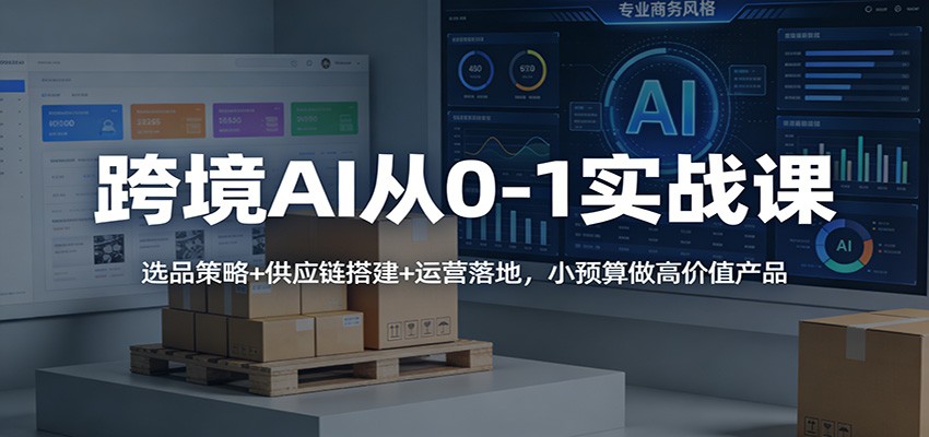 跨境AI从0-1实战课：选品策略+供应链搭建+运营落地，小预算做高价值产品_免费分享网络创业,副业,信息差项目的老牌资源整合平台！金铲子项目