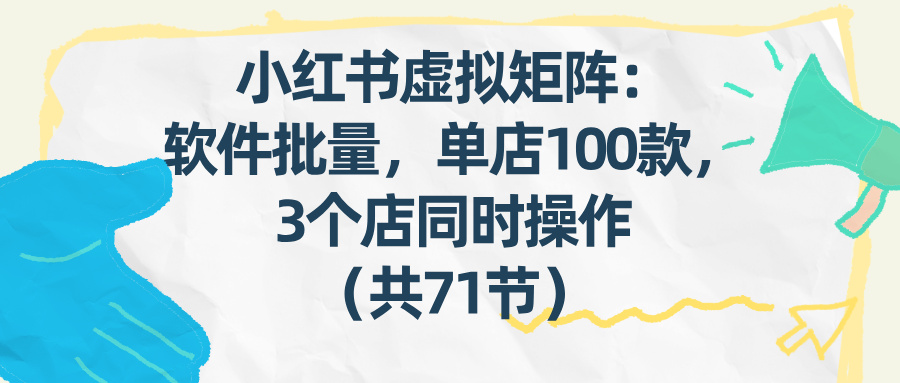 （17271期）小红书虚拟矩阵：软件批量发笔记，单店100款，3个店同时操作（共71节）_免费分享网络创业,副业,信息差项目的老牌资源整合平台！金铲子项目