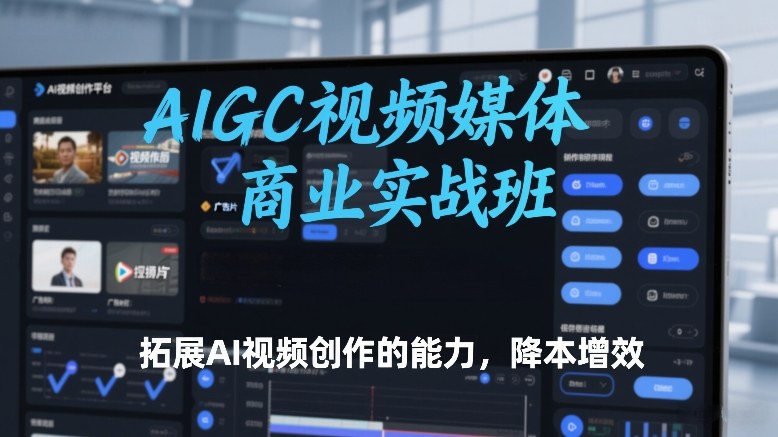 AIGC视频媒体商业实战班，拓展AI视频创作的能力，降本增效_免费分享网络创业,副业,信息差项目的老牌资源整合平台！金铲子项目