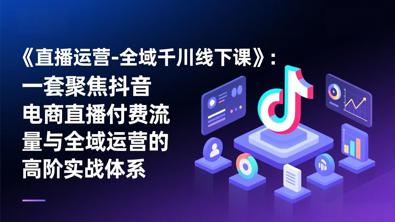 （17344期）《直播运营-全域千川线下课》：一套聚焦抖音电商直播付费流量与全域运营的高阶实战体系_免费分享网络创业,副业,信息差项目的老牌资源整合平台！金铲子项目