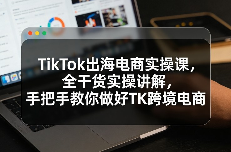 TikTok出海电商实操课，全干货实操讲解，手把手教你做好TK跨境电商_免费分享网络创业,副业,信息差项目的老牌资源整合平台！金铲子项目