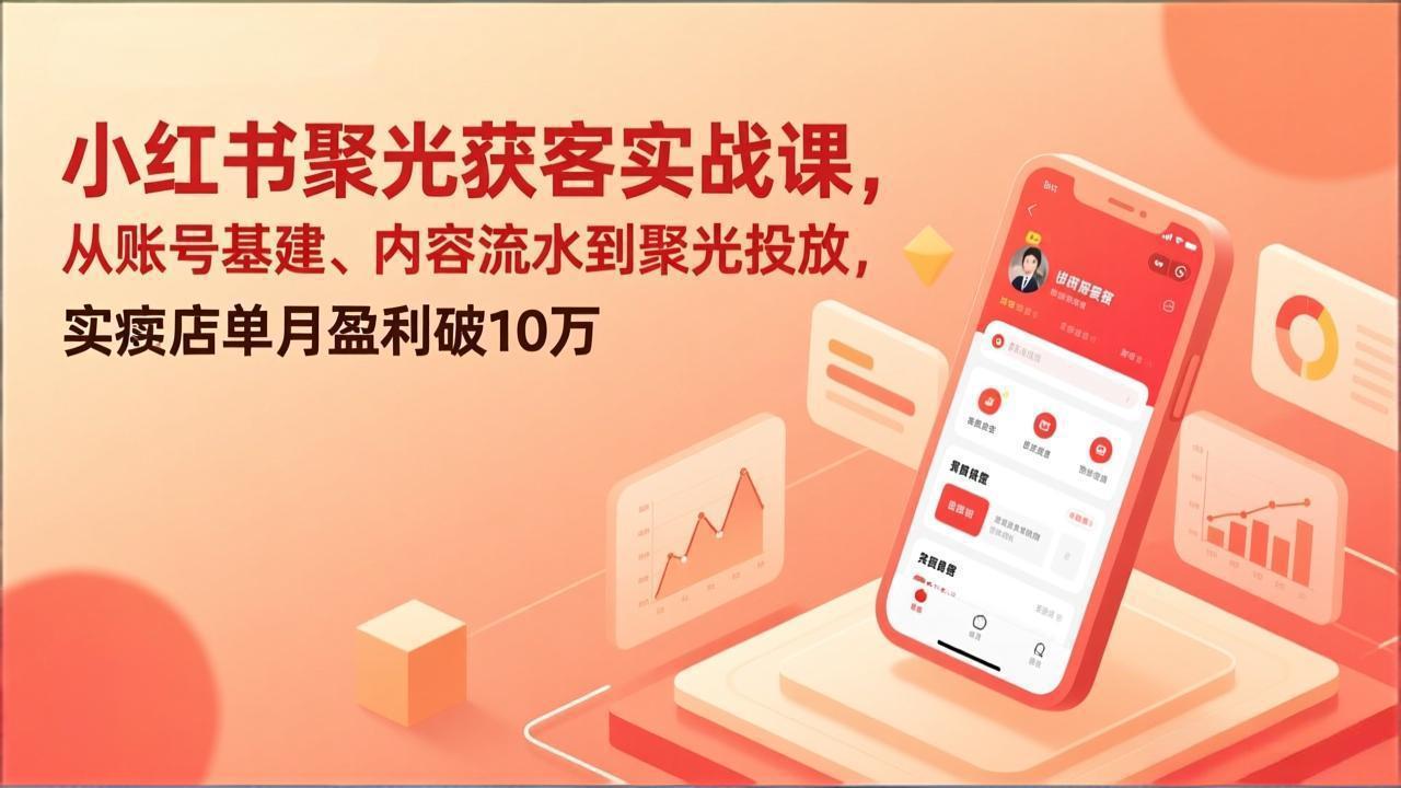 （17377期）小红书聚光获客实战课，从账号基建、内容流水到聚光投放，实体店单月盈利破10万_免费分享网络创业,副业,信息差项目的老牌资源整合平台！金铲子项目