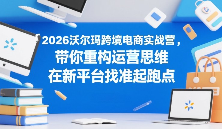 2026沃尔玛跨境电商实战营，带你重构运营思维，在新平台找准起跑点_免费分享网络创业,副业,信息差项目的老牌资源整合平台！金铲子项目