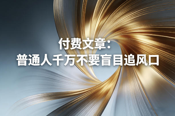 付费文章：普通人千万不要盲目追风口_免费分享网络创业,副业,信息差项目的老牌资源整合平台！金铲子项目