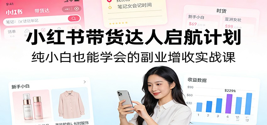 小红书带货达人启航计划：纯小白也能学会的副业增收实战课_免费分享网络创业,副业,信息差项目的老牌资源整合平台！金铲子项目