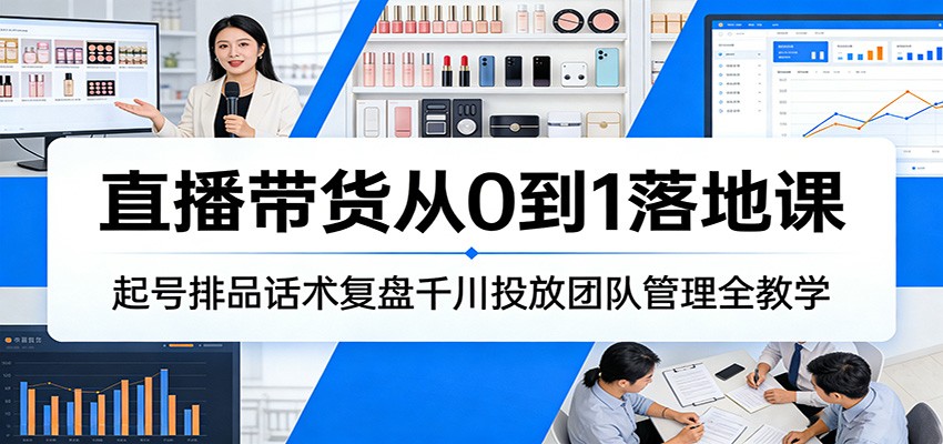 直播带货从0到1落地课：起号排品话术复盘千川投放团队管理全教学_免费分享网络创业,副业,信息差项目的老牌资源整合平台！金铲子项目