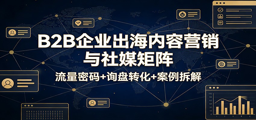 B2B企业出海内容营销与社媒矩阵：流量密码询盘转化案例拆解_免费分享网络创业,副业,信息差项目的老牌资源整合平台！金铲子项目