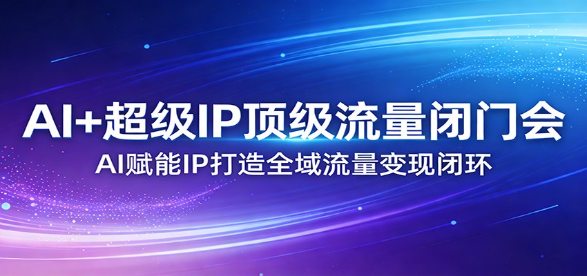 AI+超级IP顶级流量闭门会：AI赋能IP打造全域流量变现闭环_免费分享网络创业,副业,信息差项目的老牌资源整合平台！金铲子项目