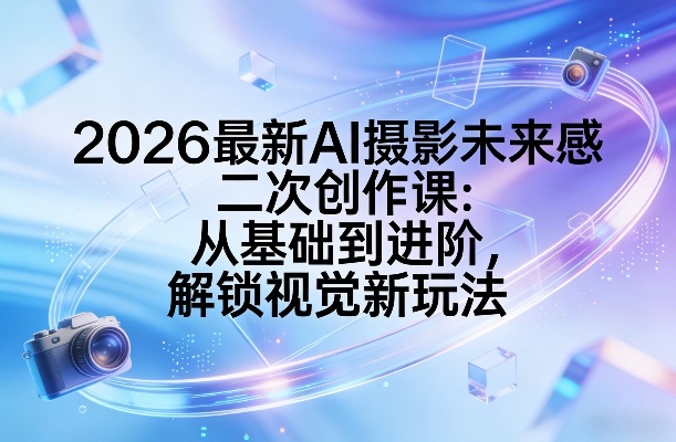 2026最新AI摄影未来感二次创作课：从基础到进阶，解锁视觉新玩法_免费分享网络创业,副业,信息差项目的老牌资源整合平台！金铲子项目