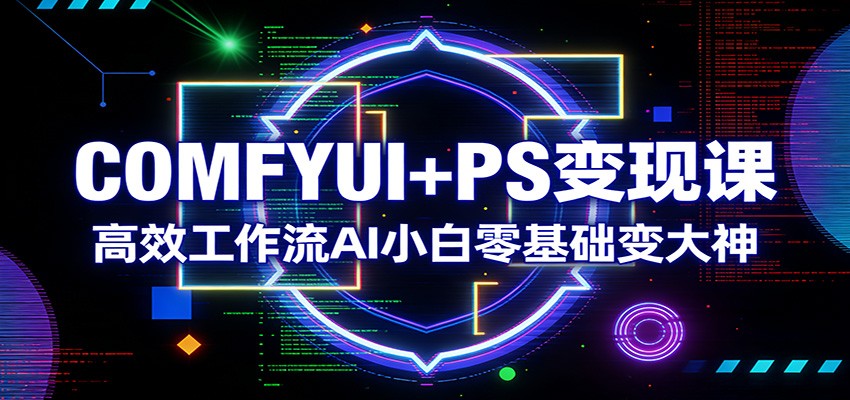 COMFYUI+PS变现课：高效工作流AI小白零基础变大神_免费分享网络创业,副业,信息差项目的老牌资源整合平台！金铲子项目
