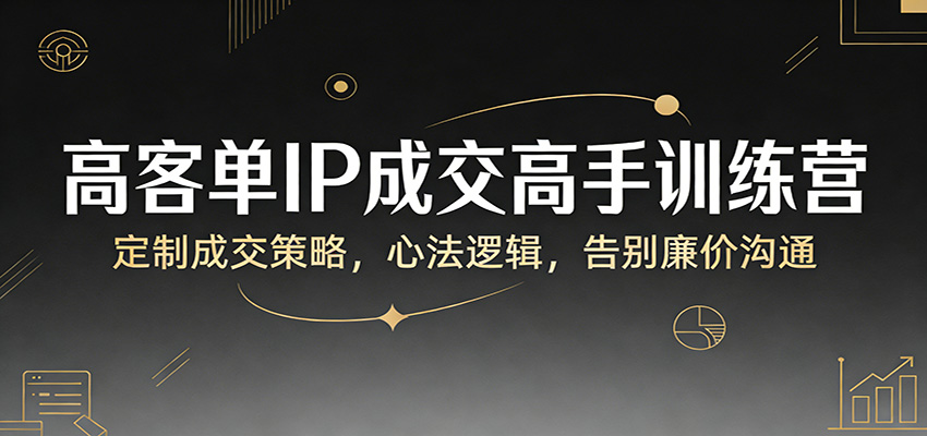 高客单IP成交高手训练营：定制成交策略，心法逻辑，告别廉价沟通_免费分享网络创业,副业,信息差项目的老牌资源整合平台！金铲子项目