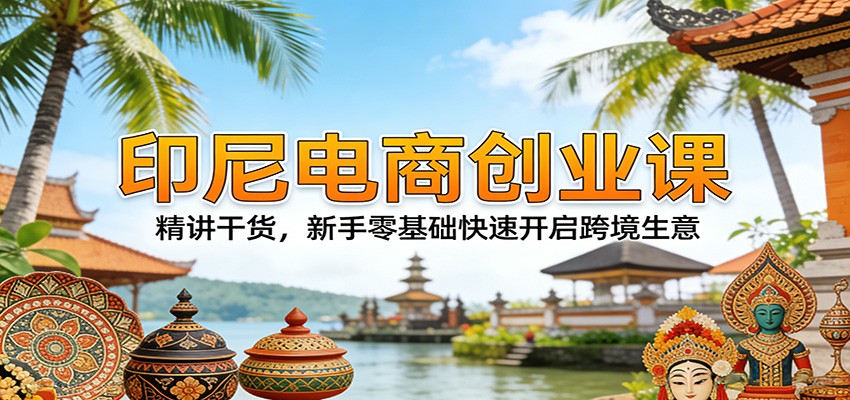 印尼电商创业课：精讲干货，新手零基础快速开启跨境生意_免费分享网络创业,副业,信息差项目的老牌资源整合平台！金铲子项目