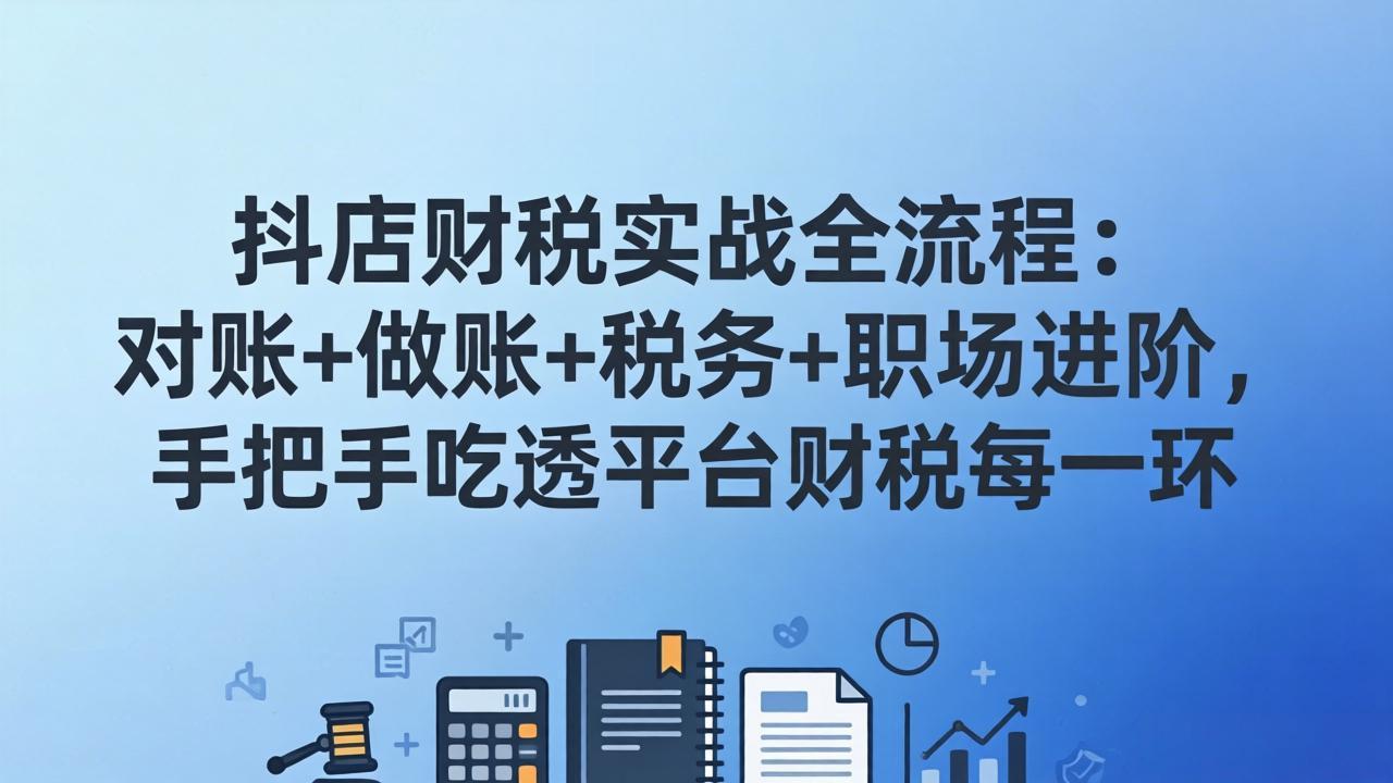 （17677期）抖店财税实操全流程：对账做账税务职场进阶，手把手吃透平台财税每一环_免费分享网络创业,副业,信息差项目的老牌资源整合平台！金铲子项目