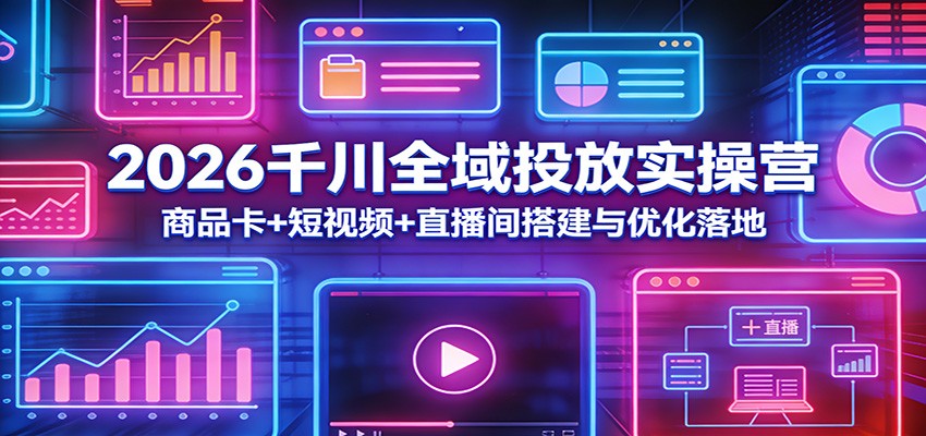 2026千川全域投放实操营：商品卡+短视频+直播间搭建与优化落地_免费分享网络创业,副业,信息差项目的老牌资源整合平台！金铲子项目