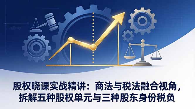 （17706期）股权晓课实战精讲：商法与税法融合视角，拆解五种股权单元与三种股东身份税负_免费分享网络创业,副业,信息差项目的老牌资源整合平台！金铲子项目