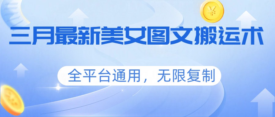 三月最新美女图文搬运术，全平台通用，无限复制_免费分享网络创业,副业,信息差项目的老牌资源整合平台！金铲子项目
