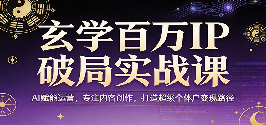 玄学百万IP破局实战课：AI赋能运营，专注内容创作，打造超级个体户变现路径_免费分享网络创业,副业,信息差项目的老牌资源整合平台！金铲子项目