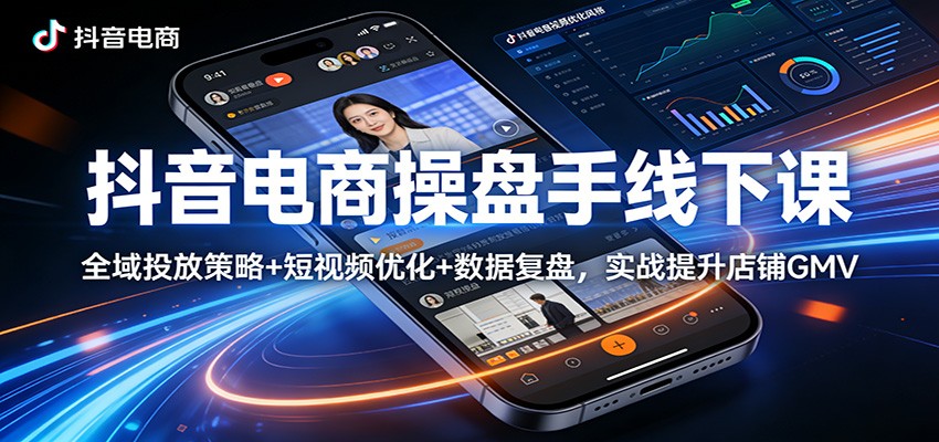 抖音电商操盘手线下课：全域投放策略+ 短视频优化+数据复盘，实战提升店铺GMV_免费分享网络创业,副业,信息差项目的老牌资源整合平台！金铲子项目