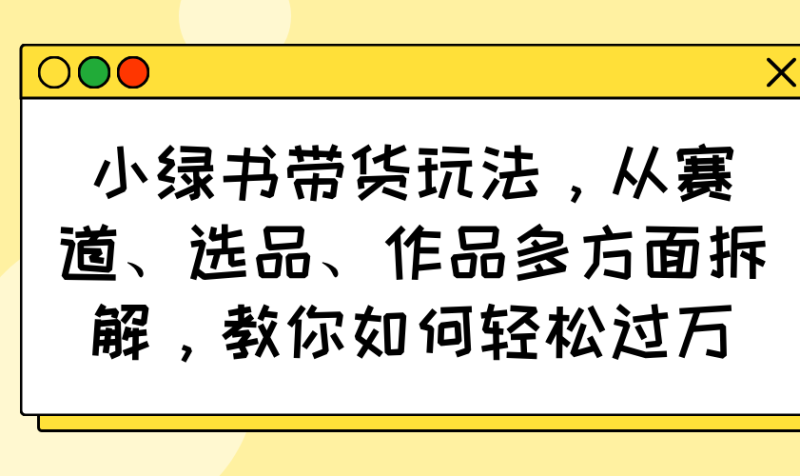 (14537期)小绿书带货玩法,从赛道、选品、作品多方面拆解,教你如何_免费分享网络创业,副业,信息差项目的老牌资源整合平台!金铲子项目