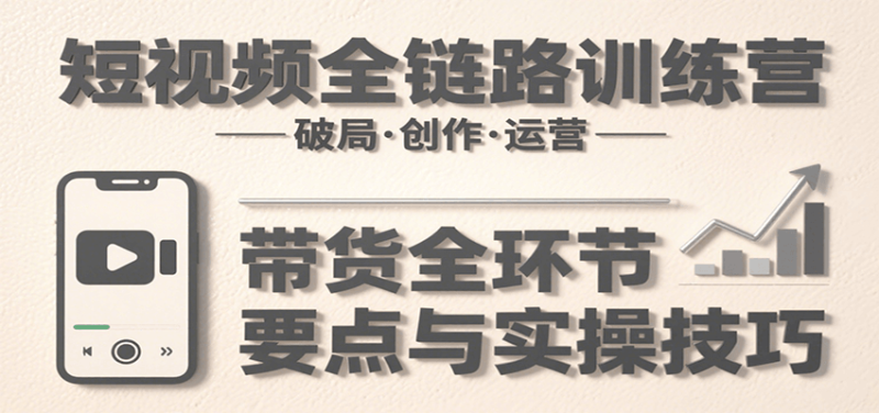 短视频全链路训练营:含破局、创作、运营、带货等多方面,详解各环节要点与实操技巧_免费分享网络创业,副业,信息差项目的老牌资源整合平台!金铲子项目