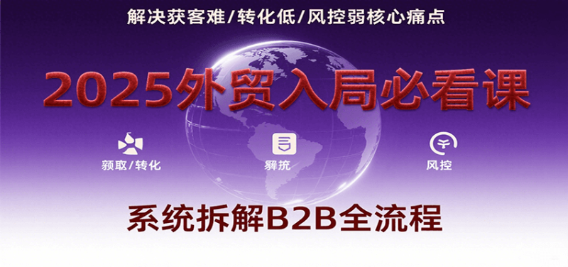 2025外贸入局必看课,系统拆解B2B全流程,解决获客难、转化低、风控弱等核心痛点_免费分享网络创业,副业,信息差项目的老牌资源整合平台!金铲子项目