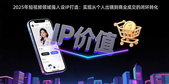 (15599期)2025年短视频领域人设IP打造:实现从个人出镜到商业成交的闭环转化_免费分享网络创业,副业,信息差项目的老牌资源整合平台!金铲子项目