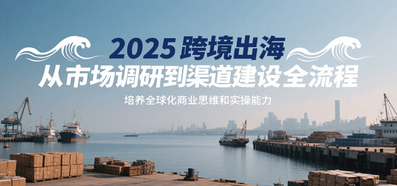 2025跨境出海从市场调研到渠道建设全流程,培养全球化商业思维和实操能力_免费分享网络创业,副业,信息差项目的老牌资源整合平台!金铲子项目