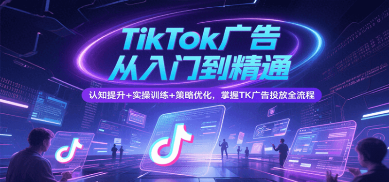 TikTok广告从入门到精通,认知提升实操训练策略优化,掌握TK广告投放全流程_免费分享网络创业,副业,信息差项目的老牌资源整合平台!金铲子项目