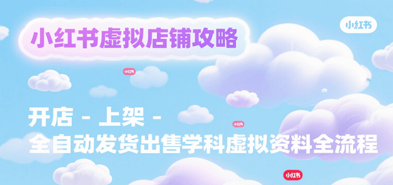 小红书虚拟店铺攻略,开店-上架-全自动发货出售学科虚拟资料完整流程_免费分享网络创业,副业,信息差项目的老牌资源整合平台!金铲子项目