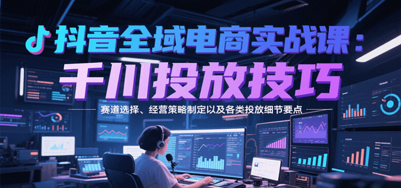 抖音全域电商实战,千川投放技巧,赛道选择、经营策略制定以及各类投放细节要点_免费分享网络创业,副业,信息差项目的老牌资源整合平台!金铲子项目