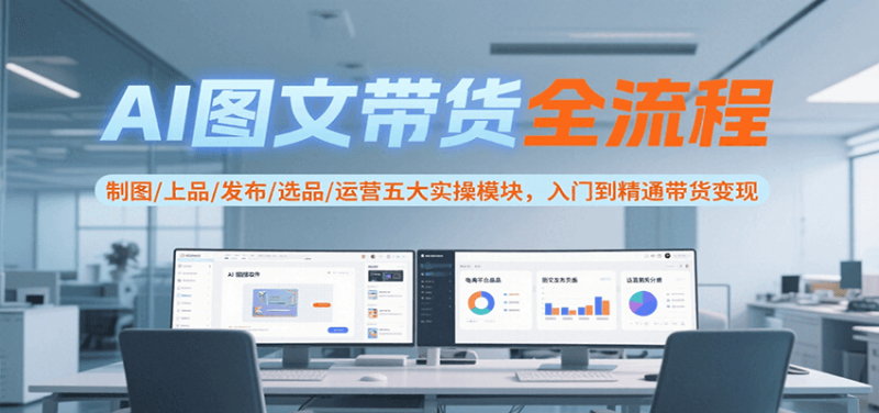 AI图文带货全流程,制图/上品/发布/选品/运营五大实操模块,入门到精通带货_免费分享网络创业,副业,信息差项目的老牌资源整合平台!金铲子项目