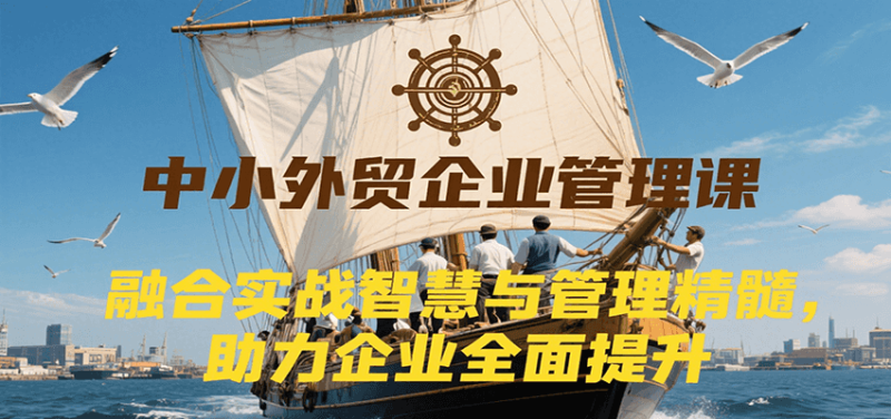 中小外贸企业管理课，融合实战智慧与管理精髓，助力企业全面提升管理水平_免费分享网络创业,副业,信息差项目的老牌资源整合平台！金铲子项目