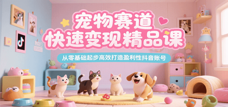 宠物赛道快速精品课，从零基础起步高效打造盈利性抖音账号_免费分享网络创业,副业,信息差项目的老牌资源整合平台！金铲子项目