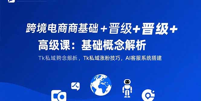 (15496期)跨境电商基础晋级高级课:基础概念解析,Tk私域涨粉技巧,AI客服系统搭建_免费分享网络创业,副业,信息差项目的老牌资源整合平台!金铲子项目