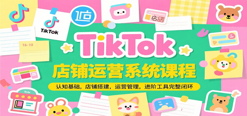 TikTok店铺运营系统课程,认知基础,店铺搭建,运营管理,进阶工具落地完整闭环_免费分享网络创业,副业,信息差项目的老牌资源整合平台!金铲子项目