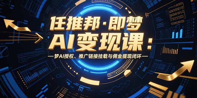 (15467期)任推邦·即梦AI课:梦AI授权、推广链接挂载与佣金提现闭环_免费分享网络创业,副业,信息差项目的老牌资源整合平台!金铲子项目