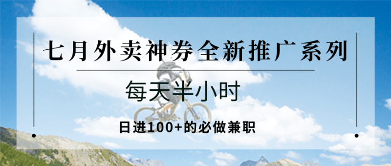 七月外卖神券全新推广系列;每天半小时,的必做兼职_免费分享网络创业,副业,信息差项目的老牌资源整合平台!金铲子项目