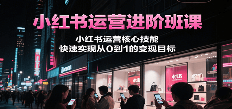 小红书运营进阶班课，小红书运营核心技能，快速实现从0到1的目标_免费分享网络创业,副业,信息差项目的老牌资源整合平台！金铲子项目