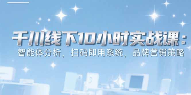 （15450期）6月千川线下10小时实战课：智能体分析，扫码即用系统，品牌营销策略_免费分享网络创业,副业,信息差项目的老牌资源整合平台！金铲子项目