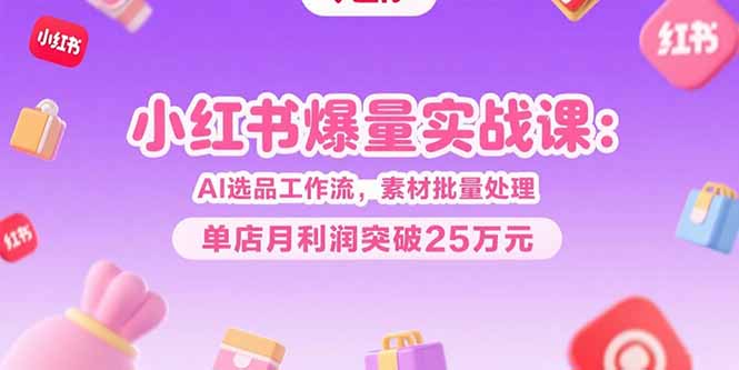 （15462期）小红书爆量实战课：AI选品工作流，素材批量处理，单店月利润突破25_免费分享网络创业,副业,信息差项目的老牌资源整合平台！金铲子项目