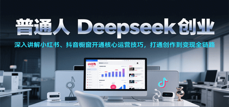 普通人Deepseek创业，小红书、抖音橱窗开通核心运营技巧，打通创作到全链路_免费分享网络创业,副业,信息差项目的老牌资源整合平台！金铲子项目